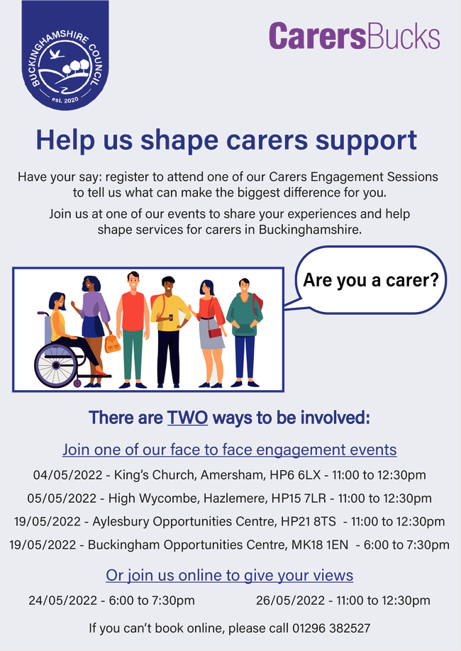 Help us shape carers support. Register to attend one of our Carers Engagement Sessions to tell us what can make the biggest difference for you. Join us at one of our events to share your experiences and help shape services for carers in Buckinghamshire. There are two ways to be involved: join one of our face to face engagement events, or join us online to give your views.